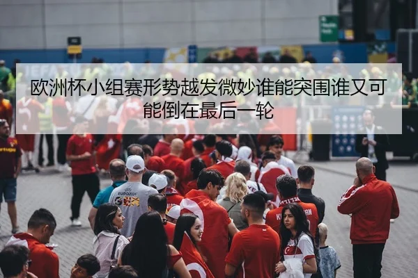 欧洲杯小组赛形势越发微妙谁能突围谁又可能倒在最后一轮