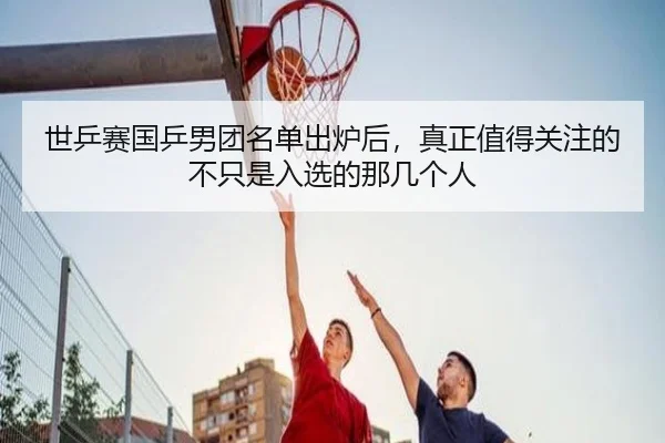 世乒赛国乒男团名单出炉后，真正值得关注的不只是入选的那几个人